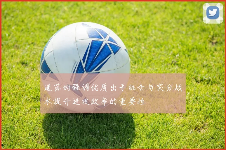 道苏姆强调优质出手机会与突分战术提升进攻效率的重要性