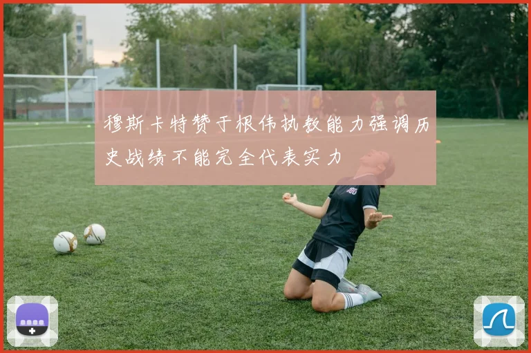 穆斯卡特赞于根伟执教能力强调历史战绩不能完全代表实力