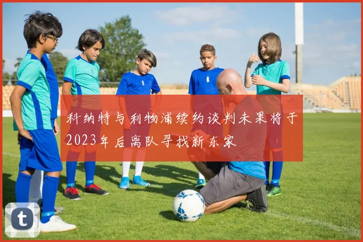 科纳特与利物浦续约谈判未果将于2023年后离队寻找新东家