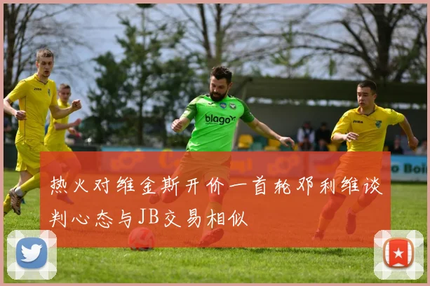 热火对维金斯开价一首轮邓利维谈判心态与JB交易相似