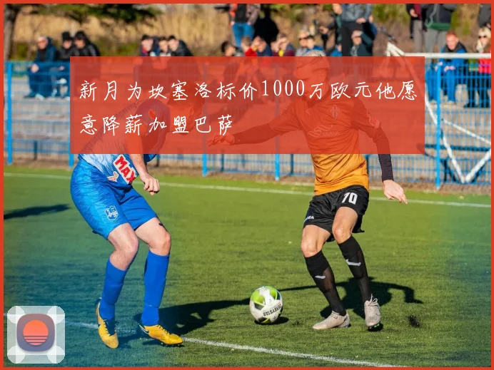 新月为坎塞洛标价1000万欧元他愿意降薪加盟巴萨