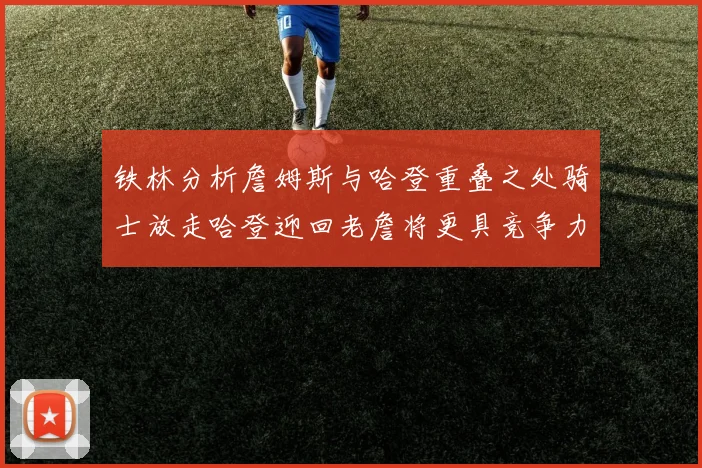铁林分析詹姆斯与哈登重叠之处骑士放走哈登迎回老詹将更具竞争力