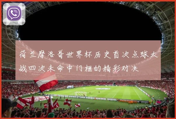 荷兰摩洛哥世界杯历史首次点球大战四次未命中门框的精彩对决