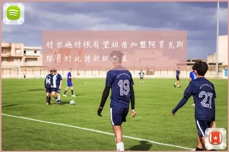 特尔施特根有望租借加盟阿贾克斯球员对此持积极态度