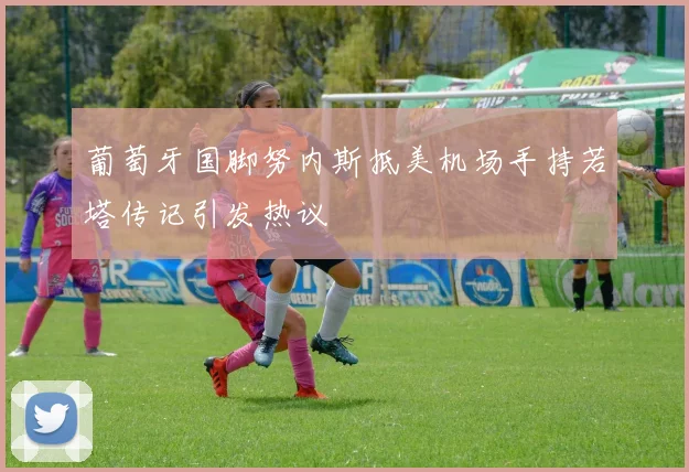 葡萄牙国脚努内斯抵美机场手持若塔传记引发热议