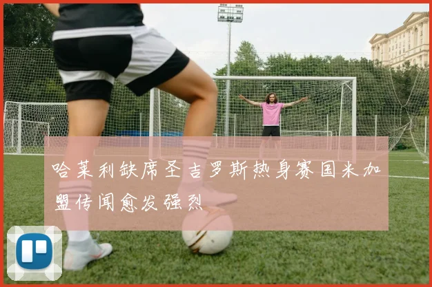 哈莱利缺席圣吉罗斯热身赛国米加盟传闻愈发强烈