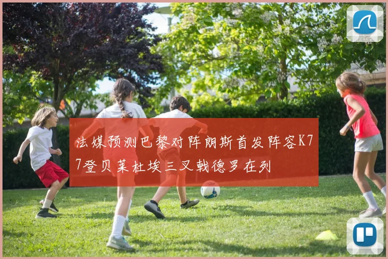 法媒预测巴黎对阵朗斯首发阵容K77登贝莱杜埃三叉戟德罗在列