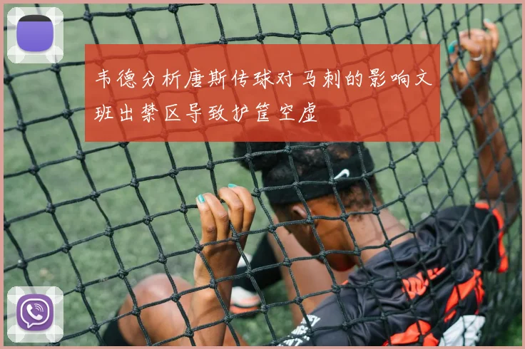 韦德分析唐斯传球对马刺的影响文班出禁区导致护筐空虚