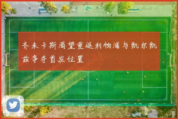 齐米卡斯渴望重返利物浦与凯尔凯兹争夺首发位置
