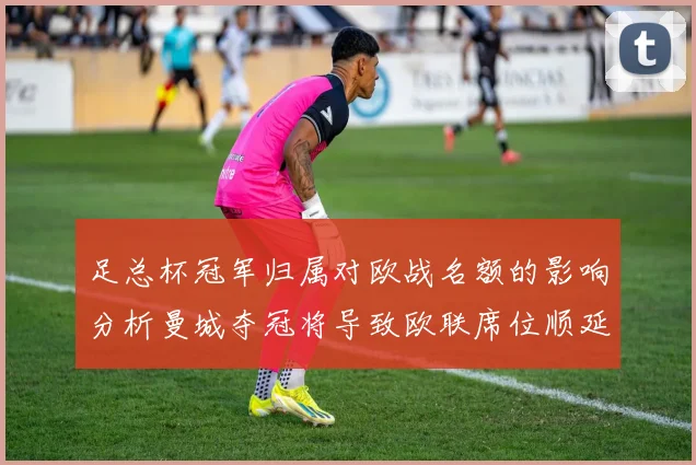 足总杯冠军归属对欧战名额的影响分析曼城夺冠将导致欧联席位顺延