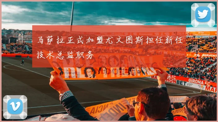 马萨拉正式加盟尤文图斯担任新任技术总监职务