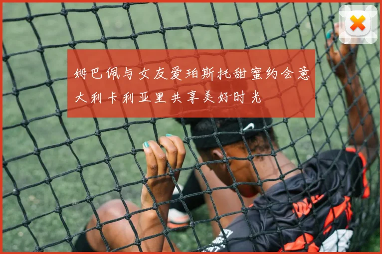姆巴佩与女友爱珀斯托甜蜜约会意大利卡利亚里共享美好时光