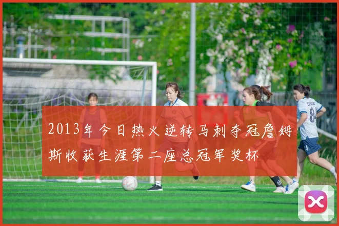 2013年今日热火逆转马刺夺冠詹姆斯收获生涯第二座总冠军奖杯