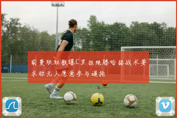 前曼联助教曝C罗拒绝滕哈赫战术要求称无人愿意参与逼抢