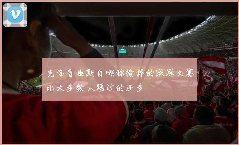 克洛普幽默自嘲称输掉的欧冠决赛比大多数人踢过的还多