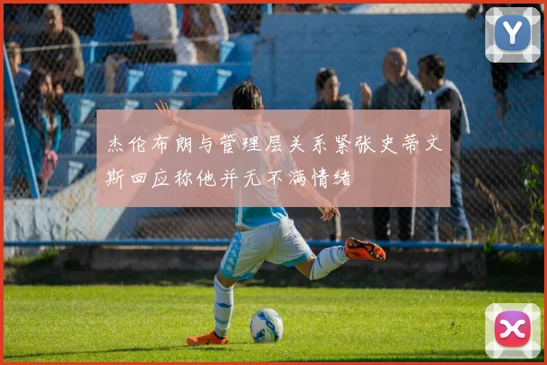 杰伦布朗与管理层关系紧张史蒂文斯回应称他并无不满情绪