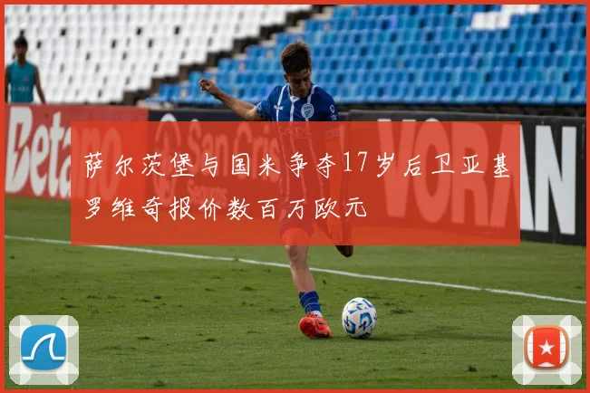 萨尔茨堡与国米争夺17岁后卫亚基罗维奇报价数百万欧元