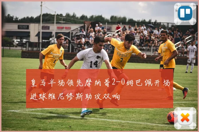 皇马半场领先摩纳哥2-0姆巴佩开场进球维尼修斯助攻双响
