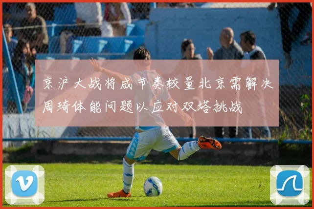 京沪大战将成节奏较量北京需解决周琦体能问题以应对双塔挑战