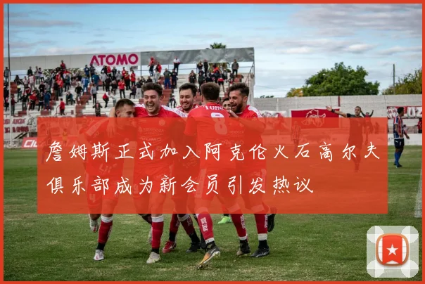 詹姆斯正式加入阿克伦火石高尔夫俱乐部成为新会员引发热议