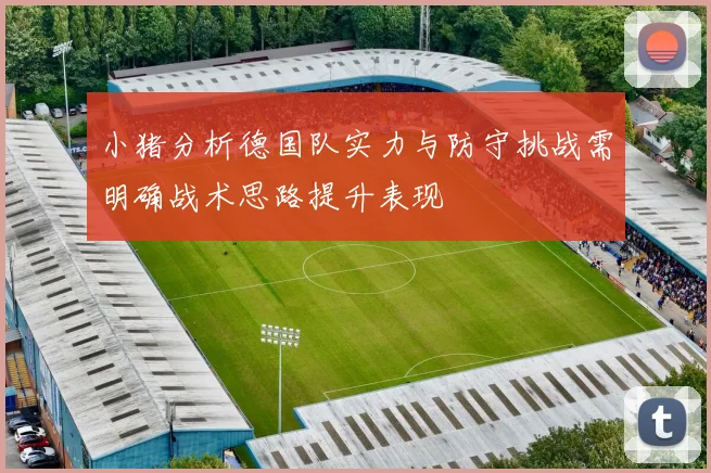 小猪分析德国队实力与防守挑战需明确战术思路提升表现