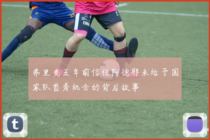 弗里克五年前信任阿德耶米给予国家队首秀机会的背后故事