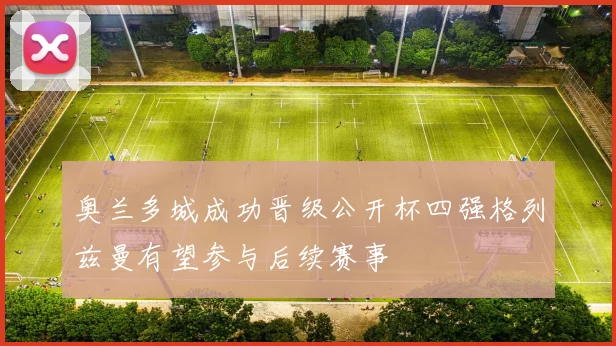 奥兰多城成功晋级公开杯四强格列兹曼有望参与后续赛事