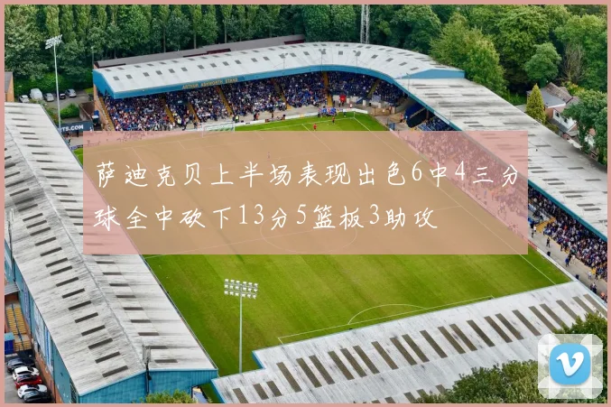 萨迪克贝上半场表现出色6中4三分球全中砍下13分5篮板3助攻