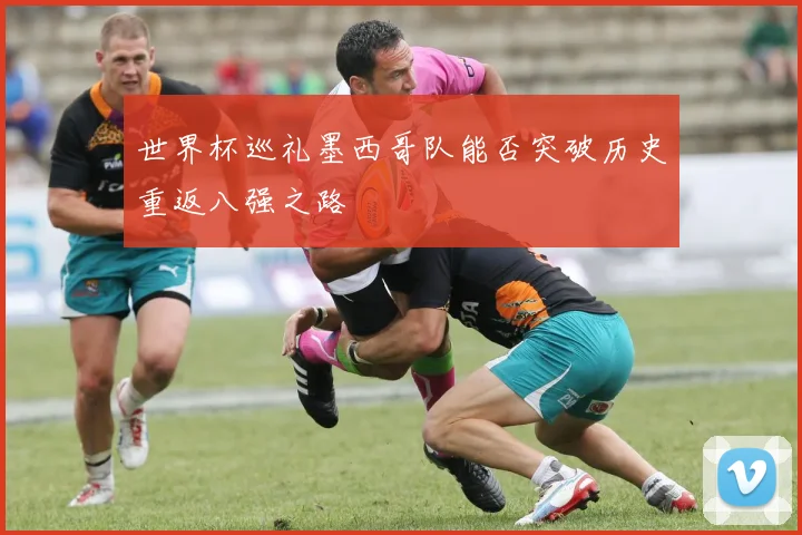 世界杯巡礼墨西哥队能否突破历史重返八强之路