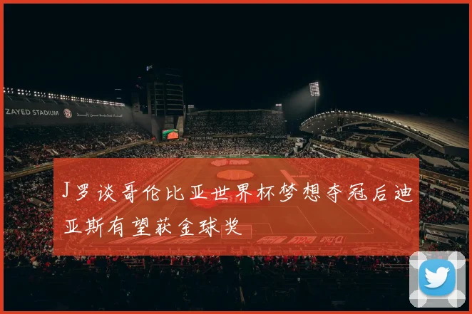 J罗谈哥伦比亚世界杯梦想夺冠后迪亚斯有望获金球奖