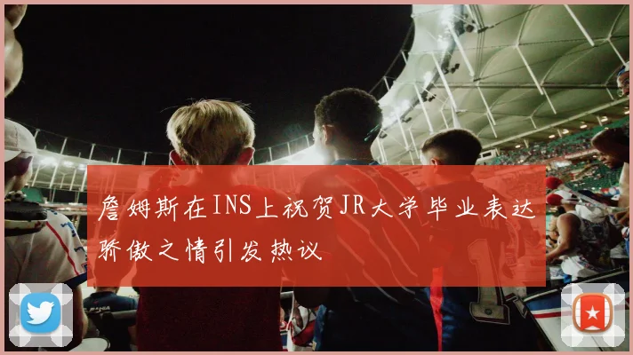 詹姆斯在INS上祝贺JR大学毕业表达骄傲之情引发热议