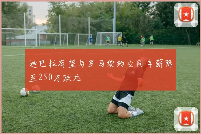 迪巴拉有望与罗马续约合同年薪降至250万欧元