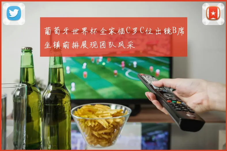 葡萄牙世界杯全家福C罗C位出镜B席坐镇前排展现团队风采