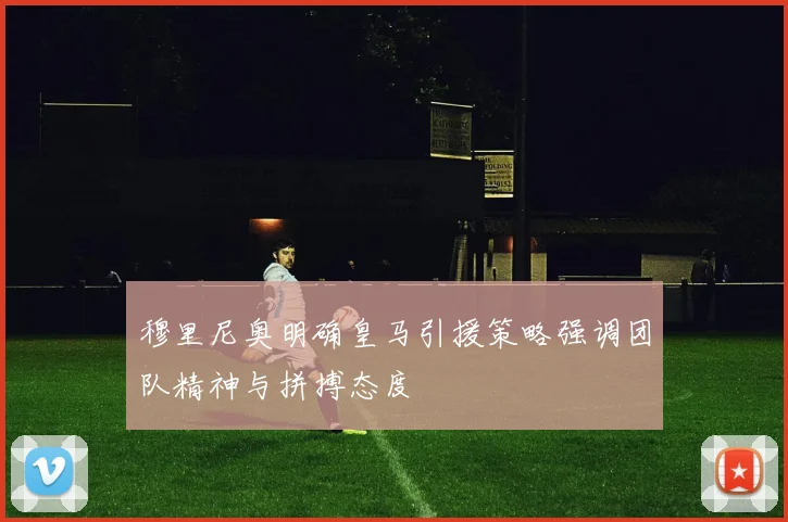 穆里尼奥明确皇马引援策略强调团队精神与拼搏态度