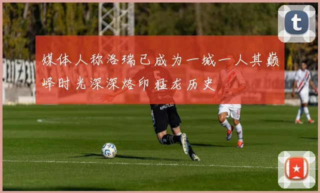 媒体人称洛瑞已成为一城一人其巅峰时光深深烙印猛龙历史